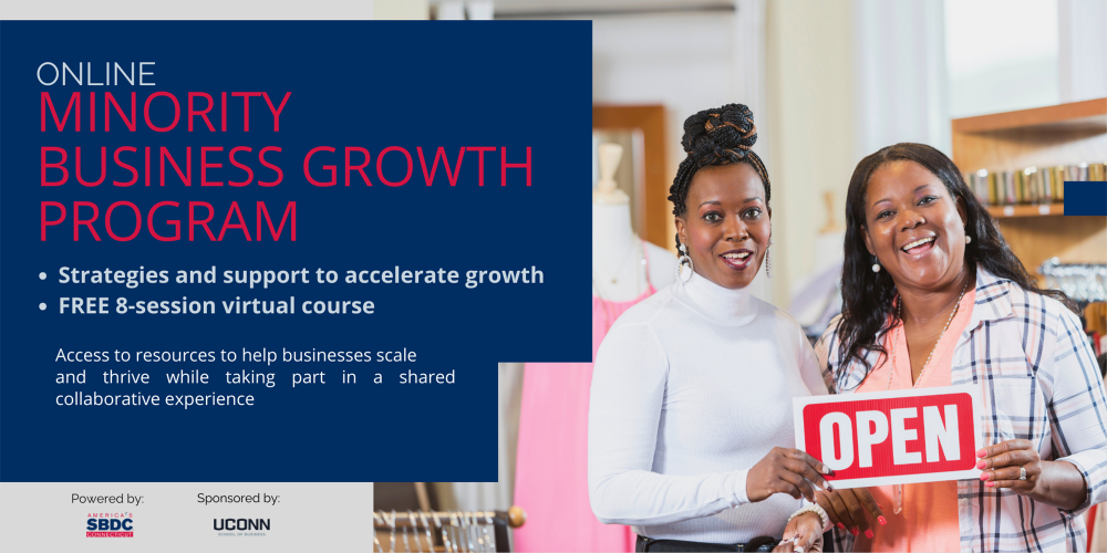MINORITY BUSINESS GROWTH PROGRAM – Online Strategies and support to accelerate growth FREE 8-session virtual course. Access to resources to help businesses scale and thrive while taking part in a shared collaborative experience. Powered by CTSBDC and sponsored by UConn.