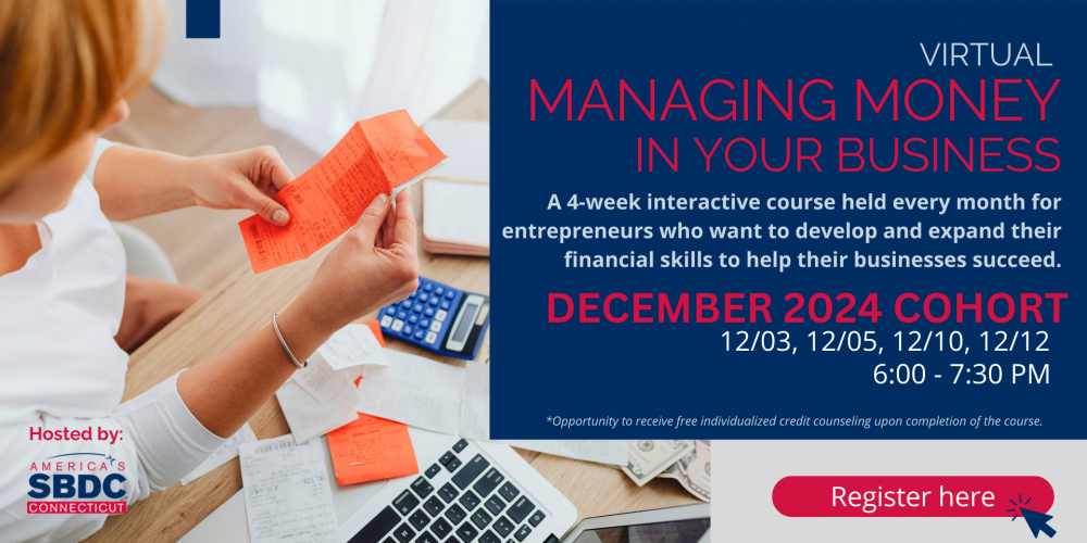 VIRTUAL MANAGING MONEY IN YOUR BUSINESS A 4-week interactive course held every month for entrepreneurs who want to develop and expand their financial skills to help their businesses succeed. DECEMBER 2024 COHORT 12/03, 12/05, 12/10, 12/12 6:00 - 7:30 PM Opportunity to receive free individualized credit counseling upon completion of the course.